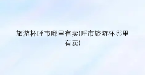 旅游杯呼市哪里有卖(呼市旅游杯哪里有卖)