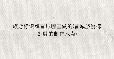 旅游标识牌晋城哪里做的(晋城旅游标识牌的制作地点)
