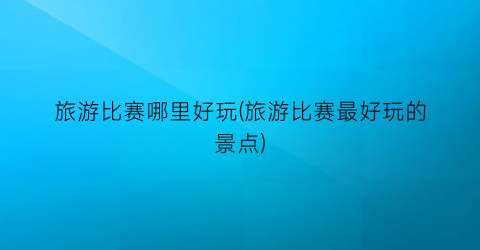 旅游比赛哪里好玩(旅游比赛最好玩的景点)