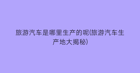 旅游汽车是哪里生产的呢(旅游汽车生产地大揭秘)