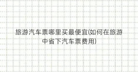 旅游汽车票哪里买最便宜(如何在旅游中省下汽车票费用)