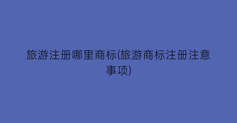 旅游注册哪里商标(旅游商标注册注意事项)
