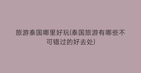 旅游泰国哪里好玩(泰国旅游有哪些不可错过的好去处)