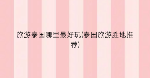 旅游泰国哪里最好玩(泰国旅游胜地推荐)