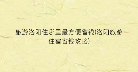旅游洛阳住哪里最方便省钱(洛阳旅游住宿省钱攻略)
