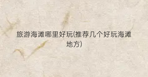 旅游海滩哪里好玩(推荐几个好玩海滩地方)