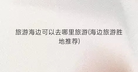 旅游海边可以去哪里旅游(海边旅游胜地推荐)