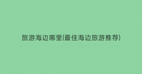旅游海边哪里(最佳海边旅游推荐)