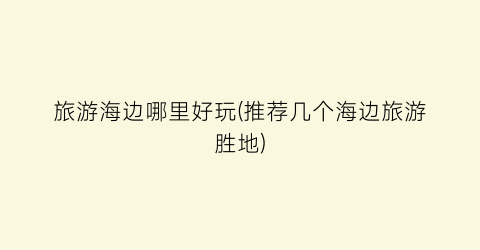 旅游海边哪里好玩(推荐几个海边旅游胜地)