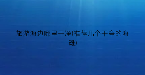 旅游海边哪里干净(推荐几个干净的海滩)