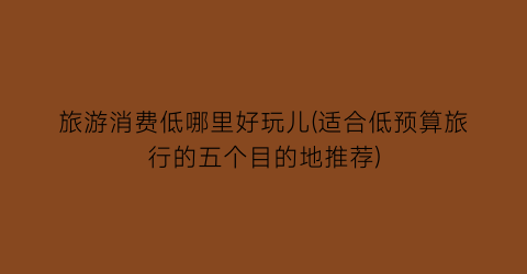旅游消费低哪里好玩儿(适合低预算旅行的五个目的地推荐)