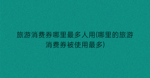 旅游消费券哪里最多人用(哪里的旅游消费券被使用最多)