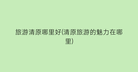 旅游清原哪里好(清原旅游的魅力在哪里)
