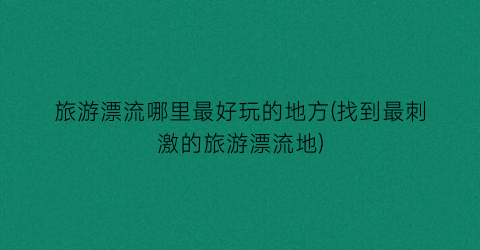旅游漂流哪里最好玩的地方(找到最刺激的旅游漂流地)