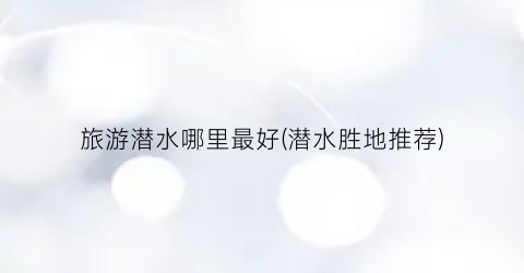 旅游潜水哪里最好(潜水胜地推荐)