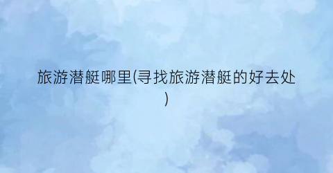 旅游潜艇哪里(寻找旅游潜艇的好去处)