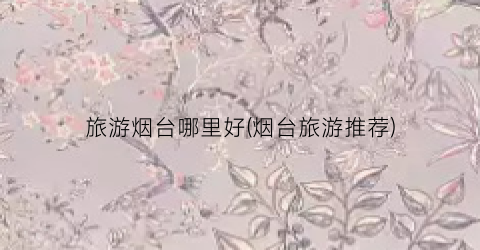 旅游烟台哪里好(烟台旅游推荐)