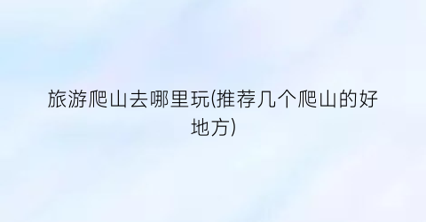 旅游爬山去哪里玩(推荐几个爬山的好地方)