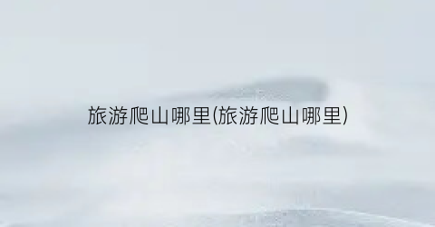 旅游爬山哪里(旅游爬山哪里)