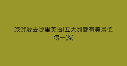 旅游爱去哪里英语(五大洲都有美景值得一游)