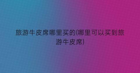 旅游牛皮席哪里买的(哪里可以买到旅游牛皮席)