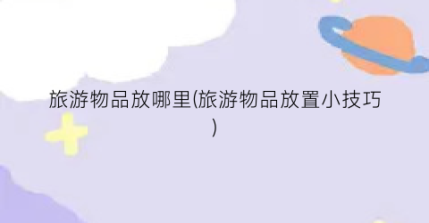 旅游物品放哪里(旅游物品放置小技巧)