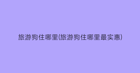 旅游狗住哪里(旅游狗住哪里最实惠)