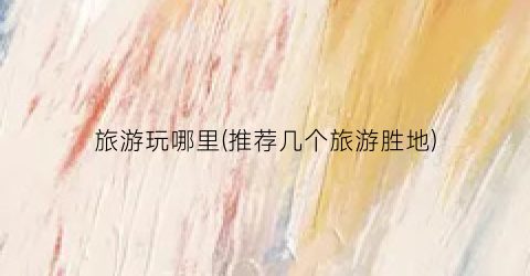 旅游玩哪里(推荐几个旅游胜地)