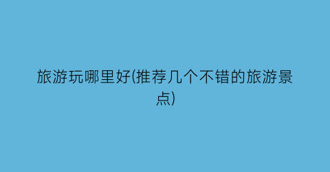 旅游玩哪里好(推荐几个不错的旅游景点)