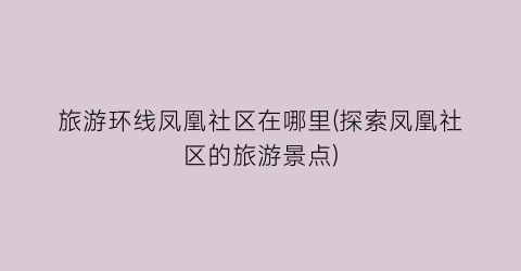 旅游环线凤凰社区在哪里(探索凤凰社区的旅游景点)