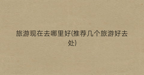 旅游现在去哪里好(推荐几个旅游好去处)