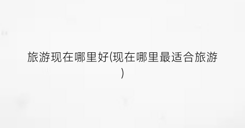 旅游现在哪里好(现在哪里最适合旅游)