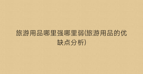 旅游用品哪里强哪里弱(旅游用品的优缺点分析)