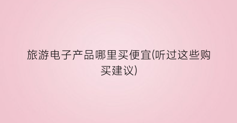 旅游电子产品哪里买便宜(听过这些购买建议)