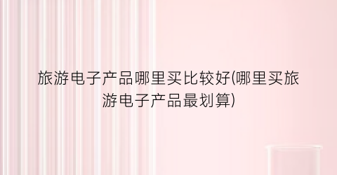 旅游电子产品哪里买比较好(哪里买旅游电子产品最划算)