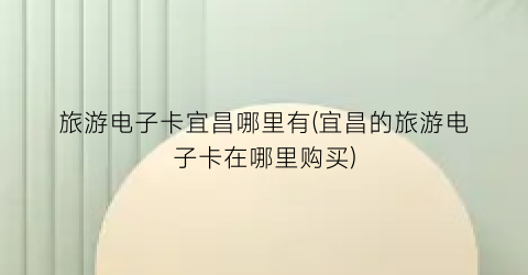 旅游电子卡宜昌哪里有(宜昌的旅游电子卡在哪里购买)