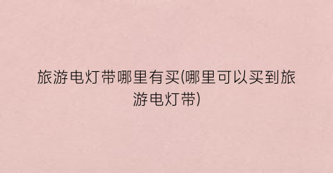 旅游电灯带哪里有买(哪里可以买到旅游电灯带)