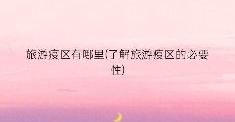 旅游疫区有哪里(了解旅游疫区的必要性)
