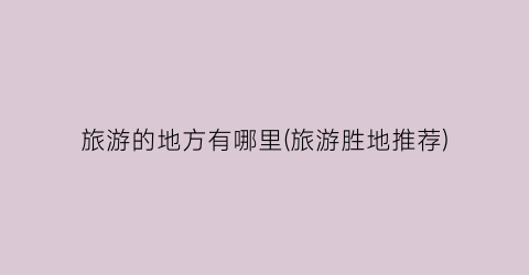 旅游的地方有哪里(旅游胜地推荐)
