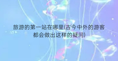 旅游的第一站在哪里(古今中外的游客都会做出这样的疑问)