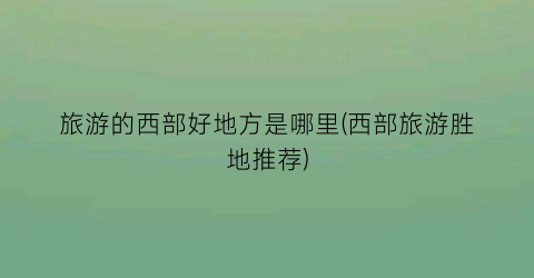 旅游的西部好地方是哪里(西部旅游胜地推荐)