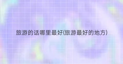 旅游的话哪里最好(旅游最好的地方)