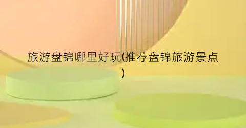 旅游盘锦哪里好玩(推荐盘锦旅游景点)