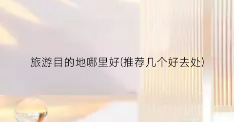 旅游目的地哪里好(推荐几个好去处)