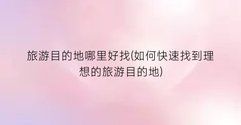 旅游目的地哪里好找(如何快速找到理想的旅游目的地)