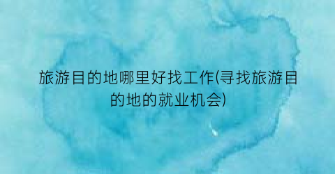 旅游目的地哪里好找工作(寻找旅游目的地的就业机会)