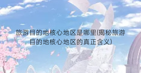 旅游目的地核心地区是哪里(揭秘旅游目的地核心地区的真正含义)