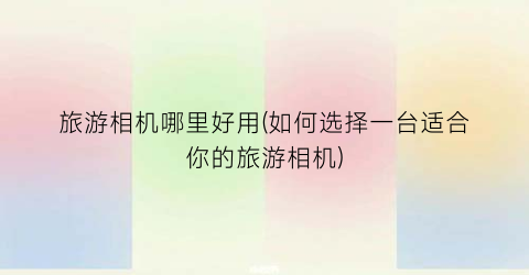 旅游相机哪里好用(如何选择一台适合你的旅游相机)