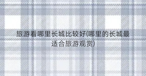 旅游看哪里长城比较好(哪里的长城最适合旅游观赏)