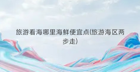 旅游看海哪里海鲜便宜点(旅游海区两步走)